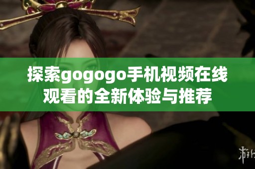 探索gogogo手机视频在线观看的全新体验与推荐