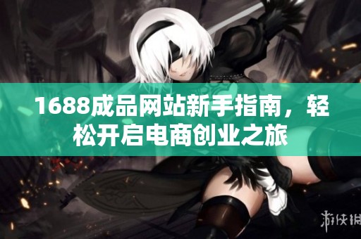 1688成品网站新手指南，轻松开启电商创业之旅