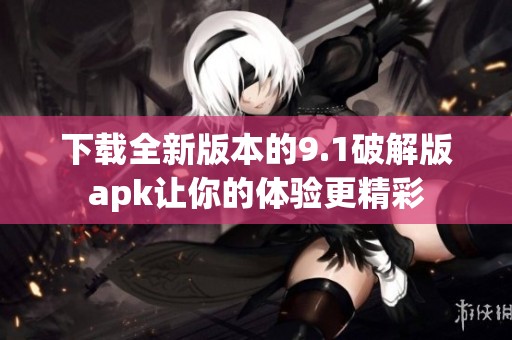 下载全新版本的9.1破解版apk让你的体验更精彩