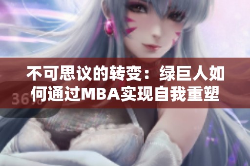 不可思议的转变：绿巨人如何通过MBA实现自我重塑