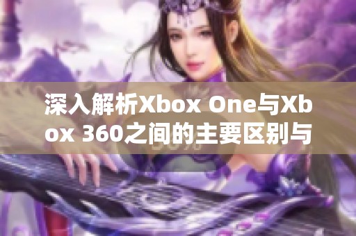 深入解析Xbox One与Xbox 360之间的主要区别与特点