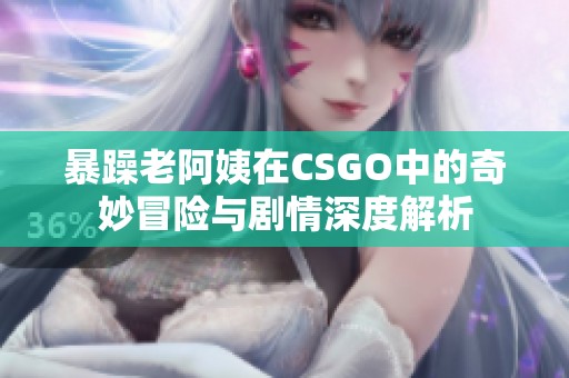 暴躁老阿姨在CSGO中的奇妙冒险与剧情深度解析