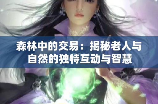 森林中的交易：揭秘老人与自然的独特互动与智慧