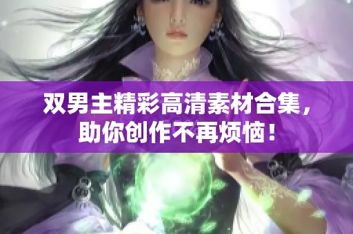 双男主精彩高清素材合集，助你创作不再烦恼！