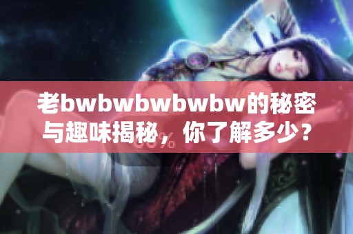 老bwbwbwbwbw的秘密与趣味揭秘，你了解多少？