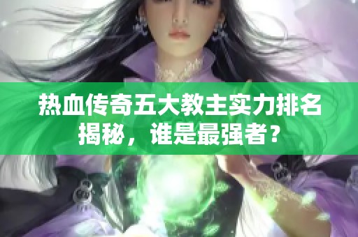 热血传奇五大教主实力排名揭秘，谁是最强者？