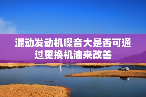 混动发动机噪音大是否可通过更换机油来改善