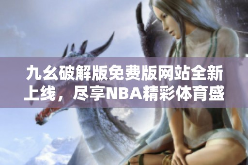 九幺破解版免费版网站全新上线，尽享NBA精彩体育盛宴！