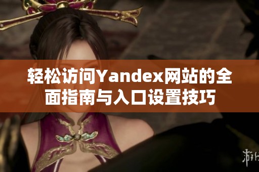 轻松访问Yandex网站的全面指南与入口设置技巧