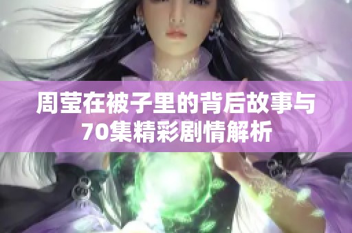 周莹在被子里的背后故事与70集精彩剧情解析