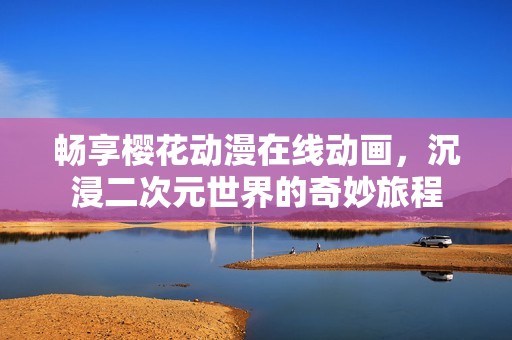 畅享樱花动漫在线动画，沉浸二次元世界的奇妙旅程