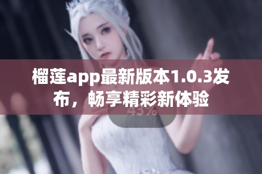 榴莲app最新版本1.0.3发布，畅享精彩新体验