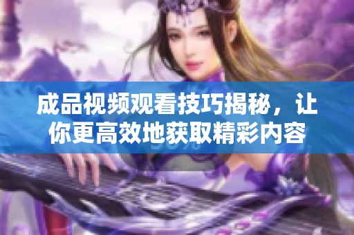 成品视频观看技巧揭秘，让你更高效地获取精彩内容