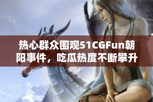 热心群众围观51CGFun朝阳事件，吃瓜热度不断攀升