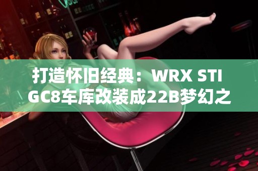 打造怀旧经典：WRX STI GC8车库改装成22B梦幻之旅