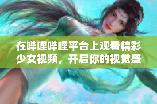 在哔哩哔哩平台上观看精彩少女视频，开启你的视觉盛宴