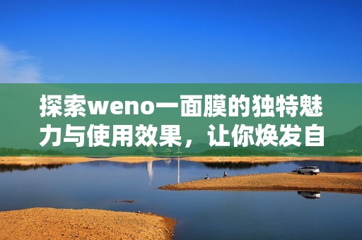 探索weno一面膜的独特魅力与使用效果，让你焕发自然光彩