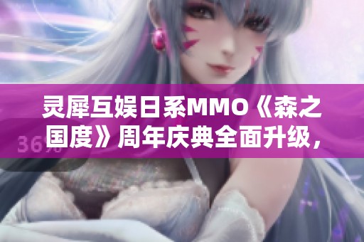 灵犀互娱日系MMO《森之国度》周年庆典全面升级，多重福利等你来拿