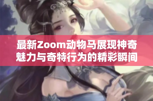 最新Zoom动物马展现神奇魅力与奇特行为的精彩瞬间