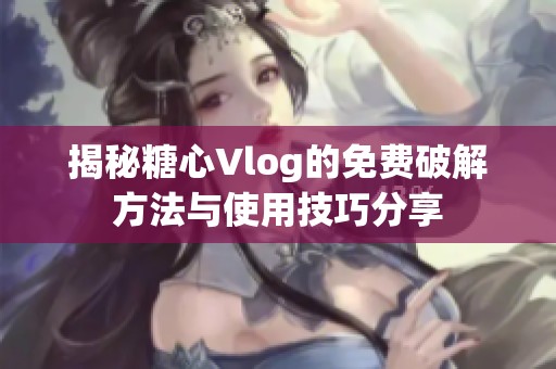 揭秘糖心Vlog的免费破解方法与使用技巧分享