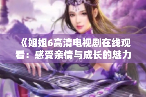 《姐姐6高清电视剧在线观看：感受亲情与成长的魅力》