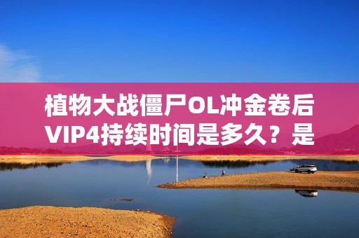 植物大战僵尸OL冲金卷后VIP4持续时间是多久？是否为永久特权？