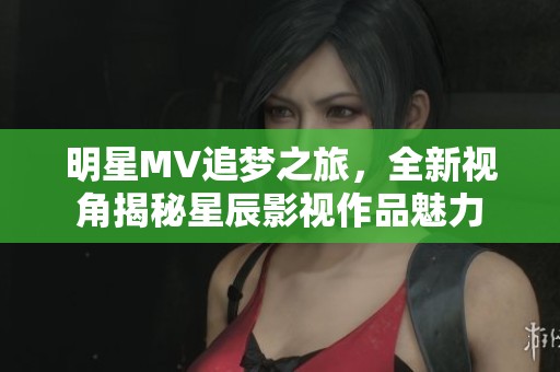 明星MV追梦之旅，全新视角揭秘星辰影视作品魅力