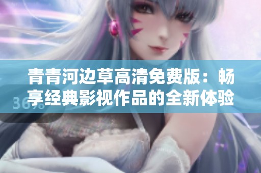 青青河边草高清免费版：畅享经典影视作品的全新体验