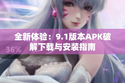 全新体验：9.1版本APK破解下载与安装指南