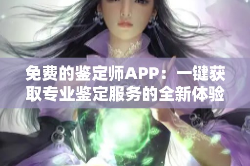 免费的鉴定师APP：一键获取专业鉴定服务的全新体验