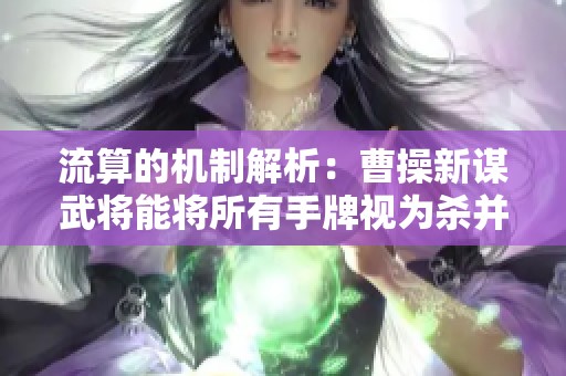 流算的机制解析：曹操新谋武将能将所有手牌视为杀并一次性出完