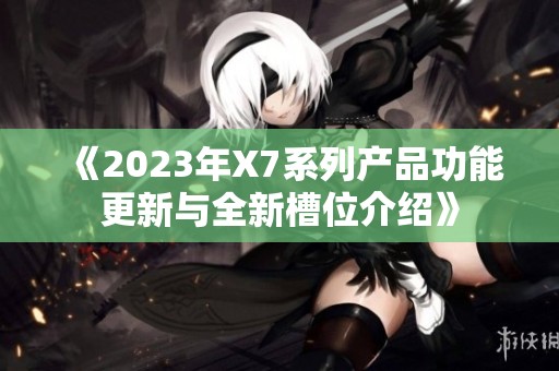 《2023年X7系列产品功能更新与全新槽位介绍》