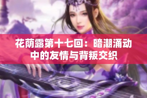 花荫露第十七回：暗潮涌动中的友情与背叛交织