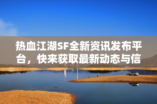 热血江湖SF全新资讯发布平台，快来获取最新动态与信息！