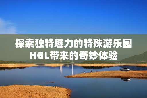 探索独特魅力的特殊游乐园HGL带来的奇妙体验