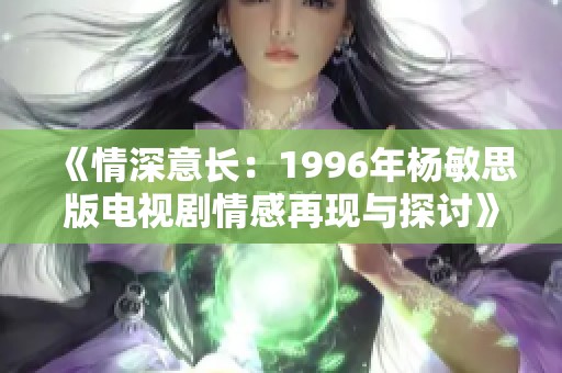 《情深意长：1996年杨敏思版电视剧情感再现与探讨》