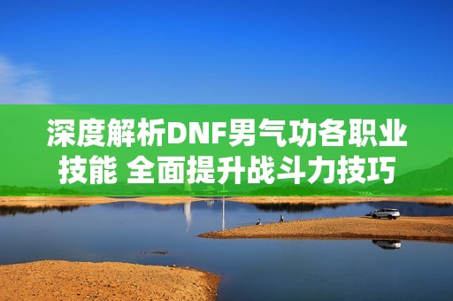 深度解析DNF男气功各职业技能 全面提升战斗力技巧