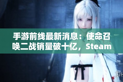 手游前线最新消息：使命召唤二战销量破十亿，Steam盛典热度攀升