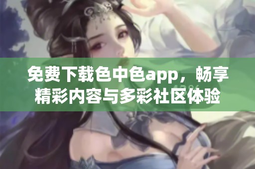 免费下载色中色app，畅享精彩内容与多彩社区体验