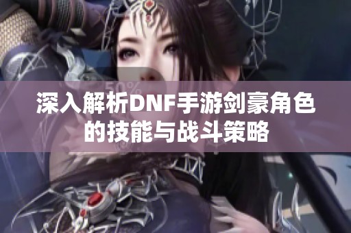 深入解析DNF手游剑豪角色的技能与战斗策略