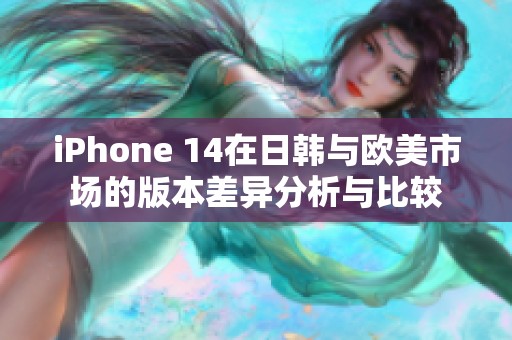 iPhone 14在日韩与欧美市场的版本差异分析与比较