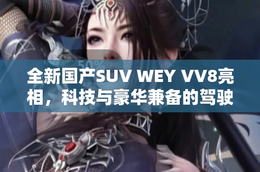 全新国产SUV WEY VV8亮相，科技与豪华兼备的驾驶体验