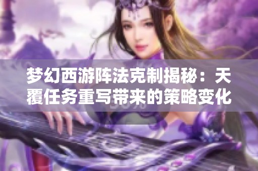 梦幻西游阵法克制揭秘：天覆任务重写带来的策略变化