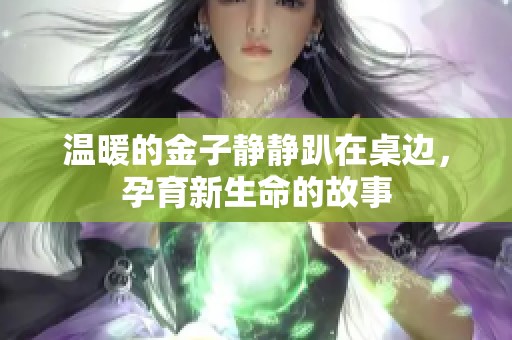 温暖的金子静静趴在桌边，孕育新生命的故事