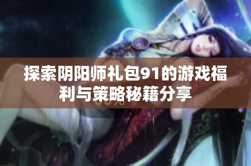 探索阴阳师礼包91的游戏福利与策略秘籍分享