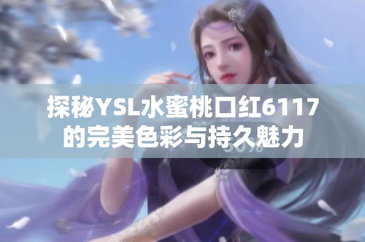 探秘YSL水蜜桃口红6117的完美色彩与持久魅力