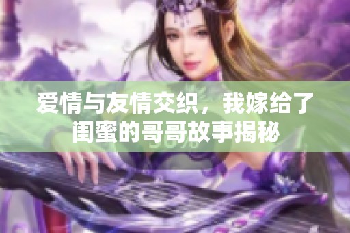 爱情与友情交织，我嫁给了闺蜜的哥哥故事揭秘