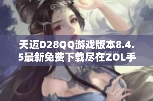 天迈D28QQ游戏版本8.4.5最新免费下载尽在ZOL手机软件