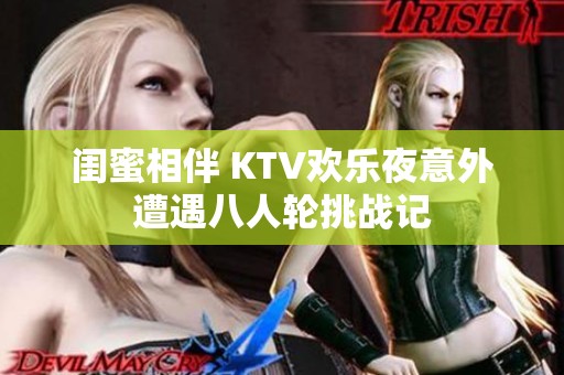 闺蜜相伴 KTV欢乐夜意外遭遇八人轮挑战记