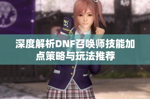 深度解析DNF召唤师技能加点策略与玩法推荐